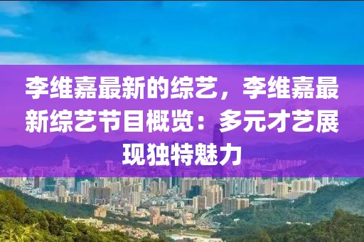 李維嘉最新的綜藝，李維嘉最新綜藝節(jié)目概覽：多元才藝展現(xiàn)獨特魅力