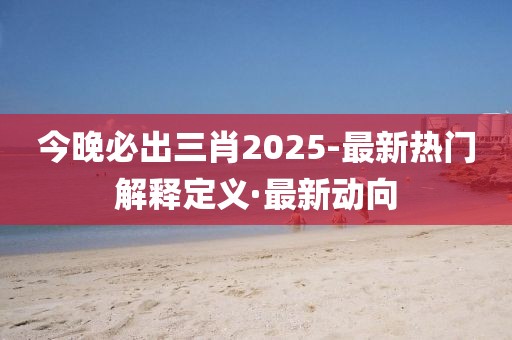 今晚必出三肖2025-最新熱門解釋定義·最新動(dòng)向