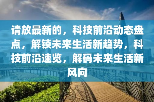 請放最新的，科技前沿動態(tài)盤點(diǎn)，解鎖未來生活新趨勢，科技前沿速覽，解碼未來生活新風(fēng)向