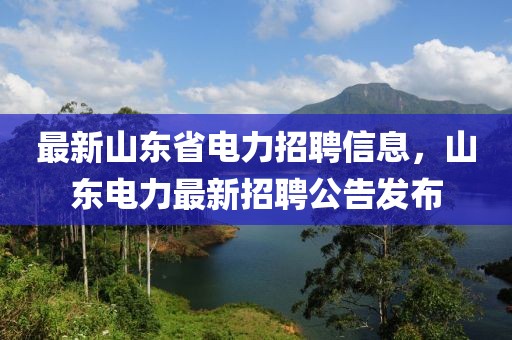 最新山東省電力招聘信息，山東電力最新招聘公告發(fā)布