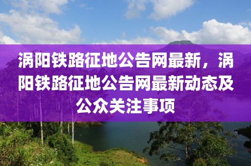 渦陽(yáng)鐵路征地公告網(wǎng)最新，渦陽(yáng)鐵路征地公告網(wǎng)最新動(dòng)態(tài)及公眾關(guān)注事項(xiàng)