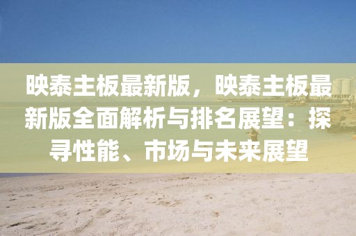 映泰主板最新版，映泰主板最新版全面解析與排名展望：探尋性能、市場(chǎng)與未來(lái)展望