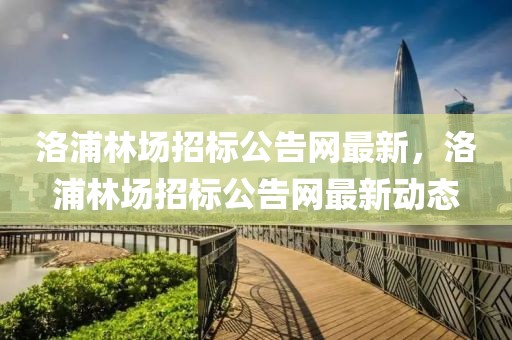 洛浦林場(chǎng)招標(biāo)公告網(wǎng)最新，洛浦林場(chǎng)招標(biāo)公告網(wǎng)最新動(dòng)態(tài)