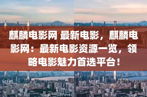 麒麟電影網(wǎng) 最新電影，麒麟電影網(wǎng)：最新電影資源一覽，領(lǐng)略電影魅力首選平臺(tái)！