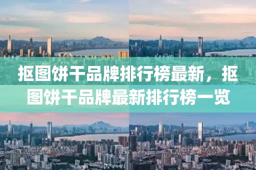 摳圖餅干品牌排行榜最新，摳圖餅干品牌最新排行榜一覽