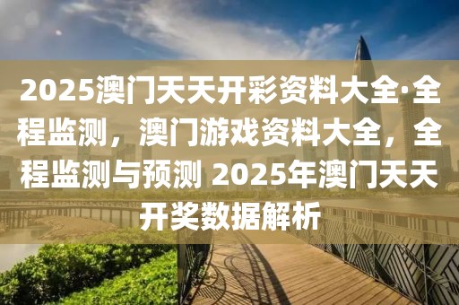 2025澳門天天開彩資料大全·全程監(jiān)測(cè)，澳門游戲資料大全，全程監(jiān)測(cè)與預(yù)測(cè) 2025年澳門天天開獎(jiǎng)數(shù)據(jù)解析
