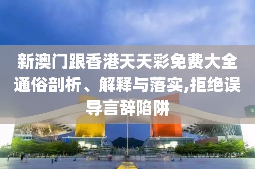 新澳門(mén)跟香港天天彩免費(fèi)大全通俗剖析、解釋與落實(shí),拒絕誤導(dǎo)言辭陷阱