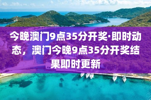 今晚澳門9點35分開獎·即時動態(tài)，澳門今晚9點35分開獎結(jié)果即時更新