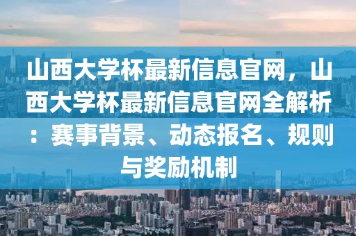山西大學(xué)杯最新信息官網(wǎng)，山西大學(xué)杯最新信息官網(wǎng)全解析：賽事背景、動態(tài)報名、規(guī)則與獎勵機(jī)制
