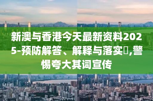 新澳與香港今天最新資料2025-預(yù)防解答、解釋與落實(shí)?,警惕夸大其詞宣傳