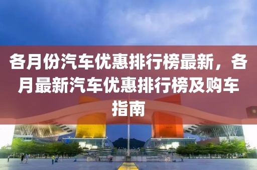 各月份汽車優(yōu)惠排行榜最新，各月最新汽車優(yōu)惠排行榜及購車指南