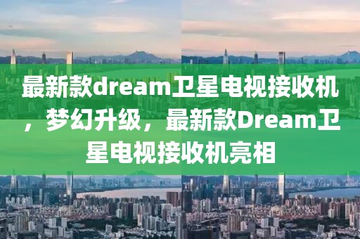 最新款dream衛(wèi)星電視接收機(jī)，夢(mèng)幻升級(jí)，最新款Dream衛(wèi)星電視接收機(jī)亮相
