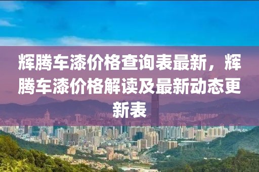 輝騰車漆價(jià)格查詢表最新，輝騰車漆價(jià)格解讀及最新動(dòng)態(tài)更新表