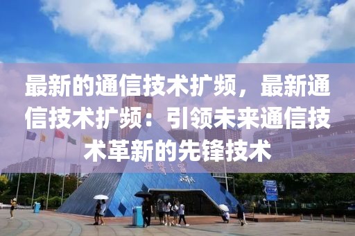 最新的通信技術(shù)擴(kuò)頻，最新通信技術(shù)擴(kuò)頻：引領(lǐng)未來通信技術(shù)革新的先鋒技術(shù)
