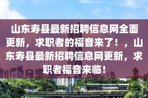 山東壽縣最新招聘信息網(wǎng)全面更新，求職者的福音來了！，山東壽縣最新招聘信息網(wǎng)更新，求職者福音來臨！