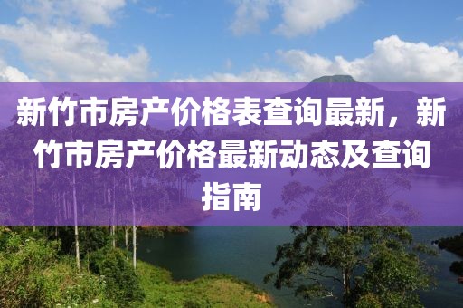 新竹市房產價格表查詢最新，新竹市房產價格最新動態(tài)及查詢指南