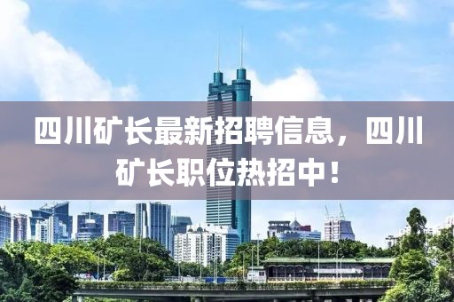 四川礦長(zhǎng)最新招聘信息，四川礦長(zhǎng)職位熱招中！
