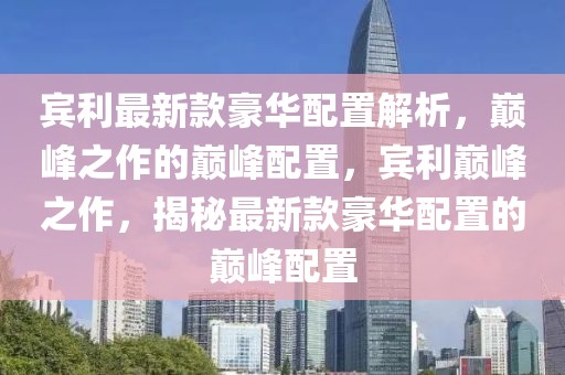 賓利最新款豪華配置解析，巔峰之作的巔峰配置，賓利巔峰之作，揭秘最新款豪華配置的巔峰配置