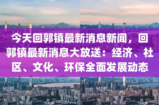 今天回郭鎮(zhèn)最新消息新聞，回郭鎮(zhèn)最新消息大放送：經(jīng)濟、社區(qū)、文化、環(huán)保全面發(fā)展動態(tài)
