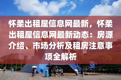 懷柔出租屋信息網(wǎng)最新，懷柔出租屋信息網(wǎng)最新動(dòng)態(tài)：房源介紹、市場(chǎng)分析及租房注意事項(xiàng)全解析