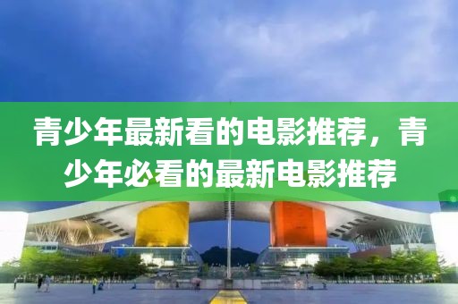 青少年最新看的電影推薦，青少年必看的最新電影推薦