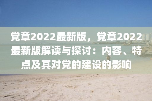 黨章2022最新版，黨章2022最新版解讀與探討：內(nèi)容、特點(diǎn)及其對(duì)黨的建設(shè)的影響