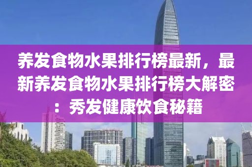 養(yǎng)發(fā)食物水果排行榜最新，最新養(yǎng)發(fā)食物水果排行榜大解密：秀發(fā)健康飲食秘籍