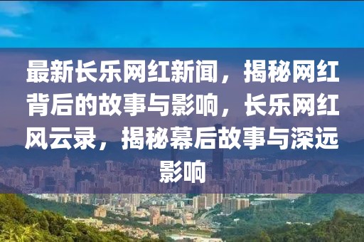 最新長樂網(wǎng)紅新聞，揭秘網(wǎng)紅背后的故事與影響，長樂網(wǎng)紅風云錄，揭秘幕后故事與深遠影響