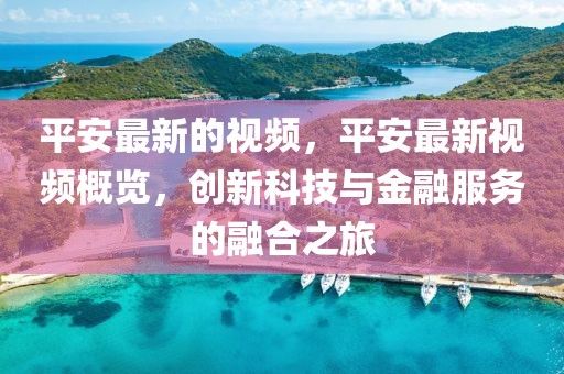 平安最新的視頻，平安最新視頻概覽，創(chuàng)新科技與金融服務的融合之旅