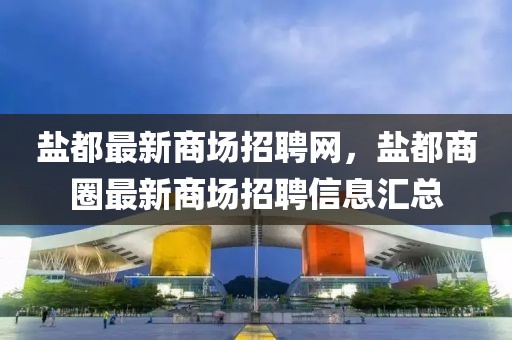 鹽都最新商場招聘網(wǎng)，鹽都商圈最新商場招聘信息匯總