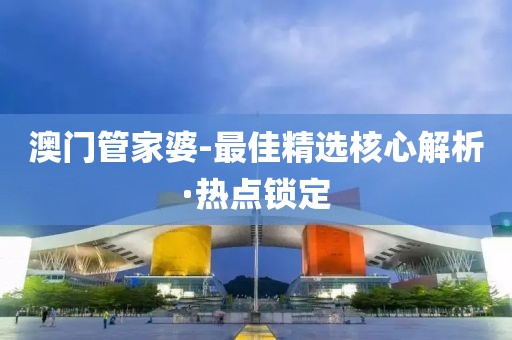 澳門管家婆-最佳精選核心解析·熱點(diǎn)鎖定