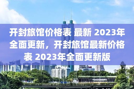開封旅館價(jià)格表 最新 2023年全面更新，開封旅館最新價(jià)格表 2023年全面更新版