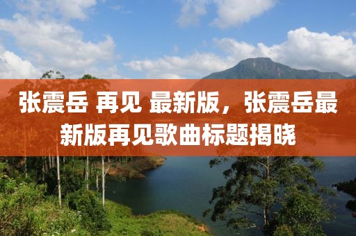 張震岳 再見 最新版，張震岳最新版再見歌曲標(biāo)題揭曉