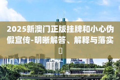 2025新澳門正版掛牌和小心偽假宣傳-明晰解答、解釋與落實?