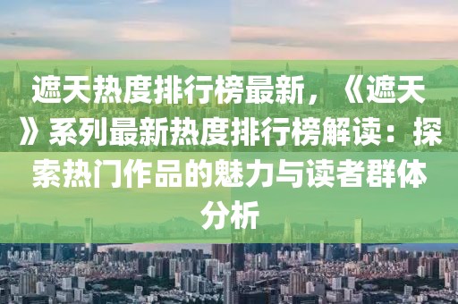 遮天熱度排行榜最新，《遮天》系列最新熱度排行榜解讀：探索熱門作品的魅力與讀者群體分析