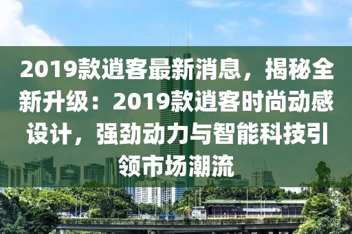 2019款逍客最新消息，揭秘全新升級：2019款逍客時尚動感設計，強勁動力與智能科技引領市場潮流