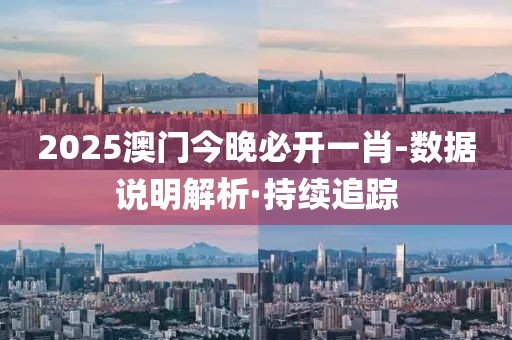 2025澳門(mén)今晚必開(kāi)一肖-數(shù)據(jù)說(shuō)明解析·持續(xù)追蹤