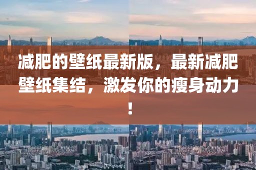 減肥的壁紙最新版，最新減肥壁紙集結(jié)，激發(fā)你的瘦身動(dòng)力！