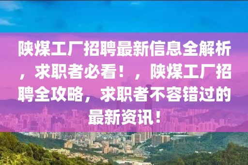 陜煤工廠招聘最新信息全解析，求職者必看！，陜煤工廠招聘全攻略，求職者不容錯過的最新資訊！