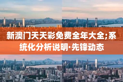 新澳門天天彩免費(fèi)全年大全;系統(tǒng)化分析說明·先鋒動態(tài)