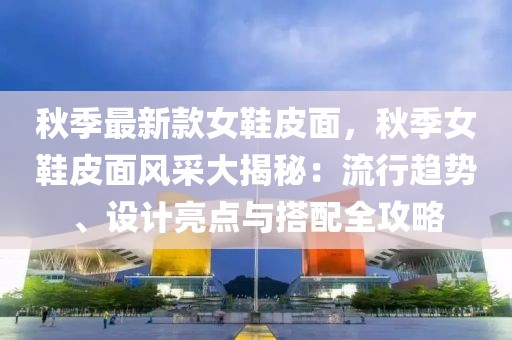 秋季最新款女鞋皮面，秋季女鞋皮面風采大揭秘：流行趨勢、設(shè)計亮點與搭配全攻略