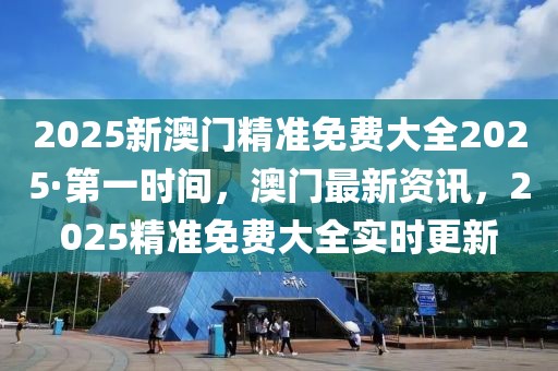 2025新澳門精準(zhǔn)免費(fèi)大全2025·第一時(shí)間，澳門最新資訊，2025精準(zhǔn)免費(fèi)大全實(shí)時(shí)更新