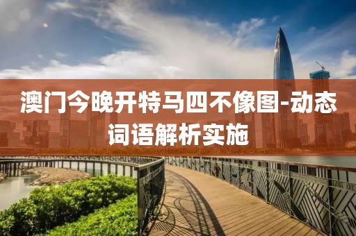 澳門今晚開(kāi)特馬四不像圖-動(dòng)態(tài)詞語(yǔ)解析實(shí)施