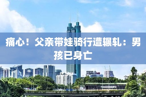 痛心！父親帶娃騎行遭輾軋：男孩已身亡