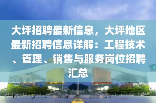 大坪招聘最新信息，大坪地區(qū)最新招聘信息詳解：工程技術(shù)、管理、銷售與服務(wù)崗位招聘匯總