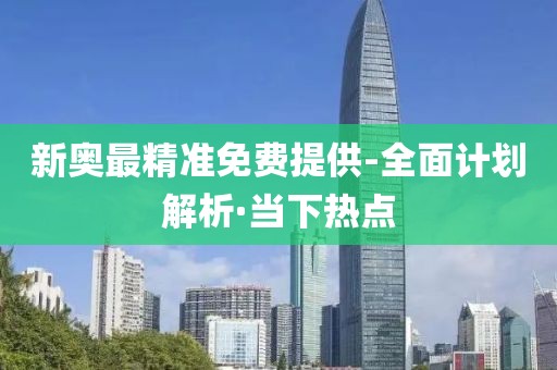 新奧最精準免費提供-全面計劃解析·當下熱點
