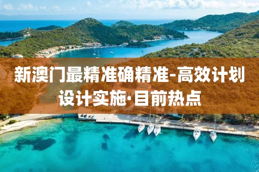 新澳門最精準(zhǔn)確精準(zhǔn)-高效計劃設(shè)計實施·目前熱點