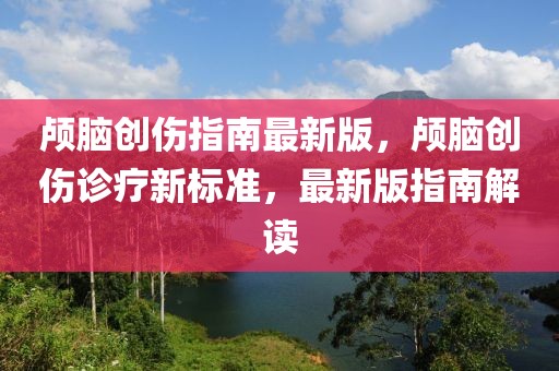 顱腦創(chuàng)傷指南最新版，顱腦創(chuàng)傷診療新標準，最新版指南解讀