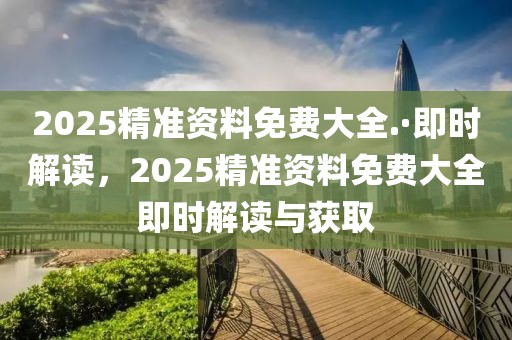 2025精準資料免費大全.·即時解讀，2025精準資料免費大全即時解讀與獲取