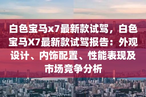 白色寶馬x7最新款試駕，白色寶馬X7最新款試駕報(bào)告：外觀設(shè)計(jì)、內(nèi)飾配置、性能表現(xiàn)及市場(chǎng)競(jìng)爭(zhēng)分析